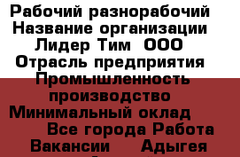 Рабочий-разнорабочий › Название организации ­ Лидер Тим, ООО › Отрасль предприятия ­ Промышленность, производство › Минимальный оклад ­ 18 000 - Все города Работа » Вакансии   . Адыгея респ.,Адыгейск г.